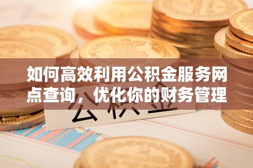 吉安如何高效利用公积金服务网点查询，优化你的财务管理