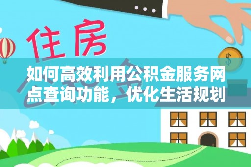 吉安如何高效利用公积金服务网点查询功能，优化生活规划