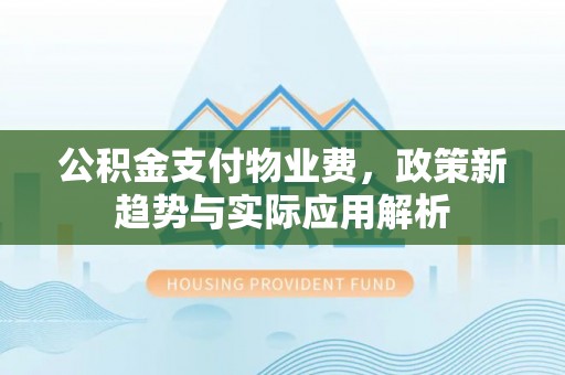 吉安公积金支付物业费，政策新趋势与实际应用解析