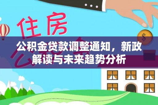 吉安公积金贷款调整通知，新政解读与未来趋势分析