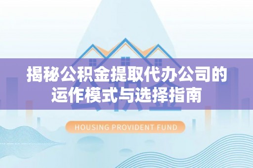 吉安揭秘公积金提取代办公司的运作模式与选择指南