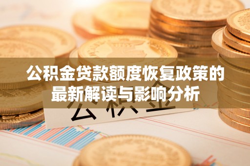 吉安公积金贷款额度恢复政策的最新解读与影响分析
