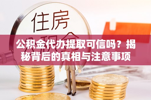 吉安公积金代办提取可信吗？揭秘背后的真相与注意事项