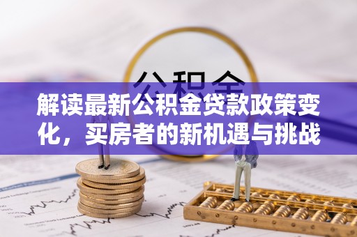 吉安解读最新公积金贷款政策变化，买房者的新机遇与挑战