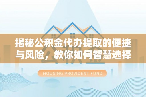 吉安揭秘公积金代办提取的便捷与风险，教你如何智慧选择