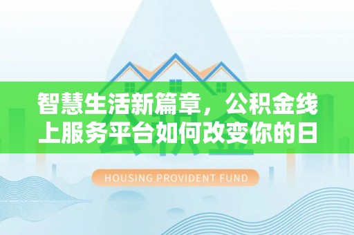 吉安智慧生活新篇章，公积金线上服务平台如何改变你的日常