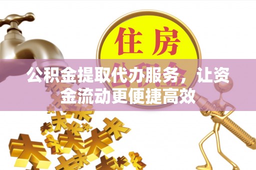 吉安公积金提取代办服务，让资金流动更便捷高效