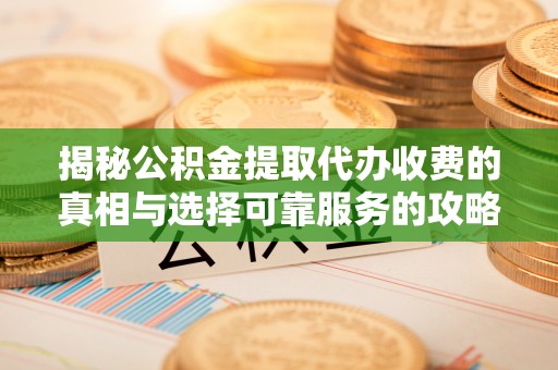 吉安揭秘公积金提取代办收费的真相与选择可靠服务的攻略
