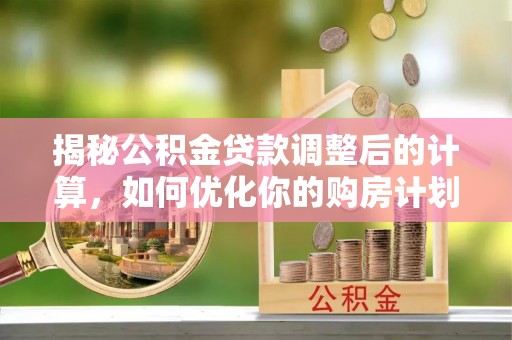 吉安揭秘公积金贷款调整后的计算，如何优化你的购房计划