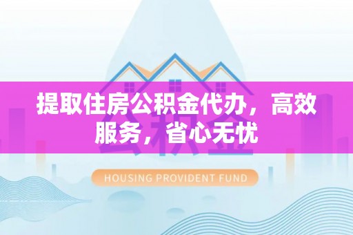 吉安提取住房公积金代办，高效服务，省心无忧