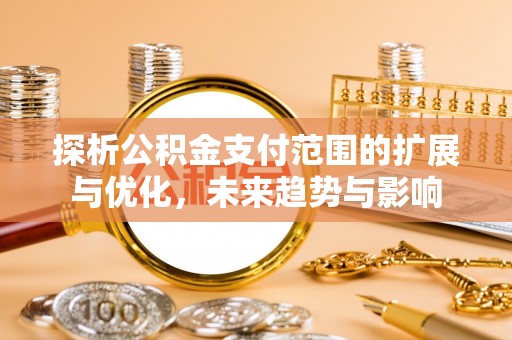 吉安探析公积金支付范围的扩展与优化，未来趋势与影响