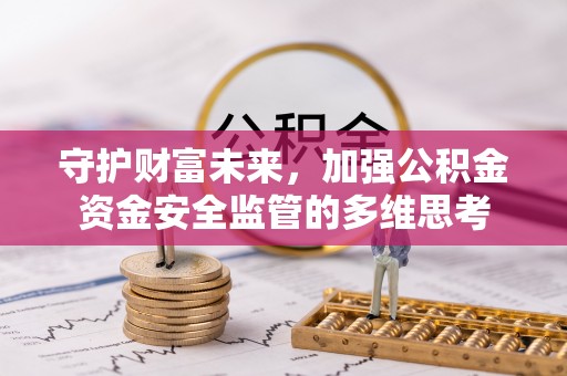 吉安守护财富未来，加强公积金资金安全监管的多维思考
