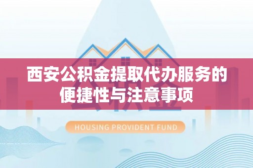 吉安西安公积金提取代办服务的便捷性与注意事项
