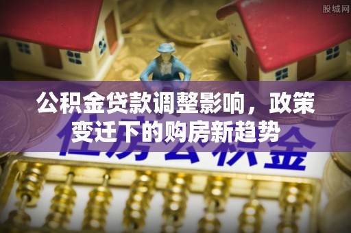 吉安公积金贷款调整影响，政策变迁下的购房新趋势