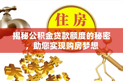吉安揭秘公积金贷款额度的秘密，助您实现购房梦想