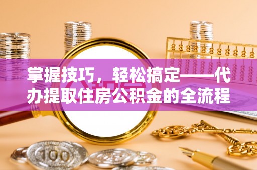 吉安掌握技巧，轻松搞定——代办提取住房公积金的全流程解析