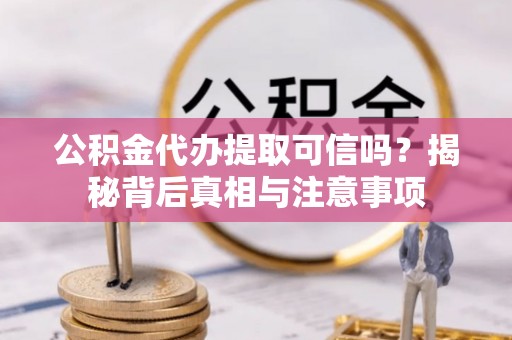 吉安公积金代办提取可信吗？揭秘背后真相与注意事项