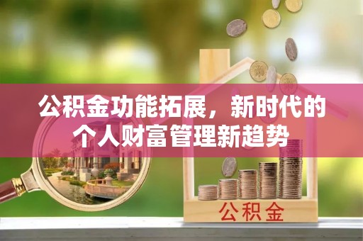 吉安公积金功能拓展，新时代的个人财富管理新趋势