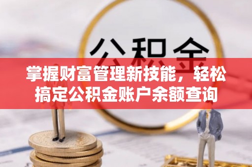 吉安掌握财富管理新技能，轻松搞定公积金账户余额查询