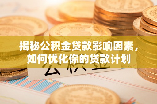 吉安揭秘公积金贷款影响因素，如何优化你的贷款计划