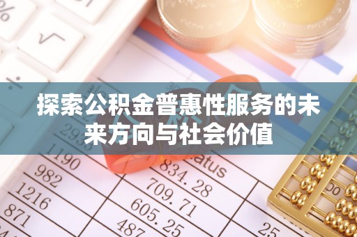 吉安探索公积金普惠性服务的未来方向与社会价值