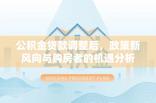 吉安公积金贷款调整后，政策新风向与购房者的机遇分析