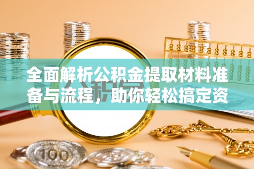 吉安全面解析公积金提取材料准备与流程，助你轻松搞定资金提取