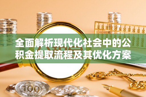 吉安全面解析现代化社会中的公积金提取流程及其优化方案