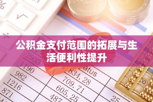 吉安公积金支付范围的拓展与生活便利性提升