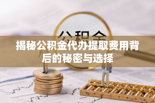 吉安揭秘公积金代办提取费用背后的秘密与选择
