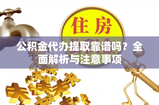 吉安公积金代办提取靠谱吗？全面解析与注意事项