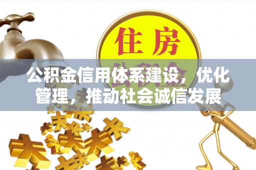 吉安公积金信用体系建设，优化管理，推动社会诚信发展