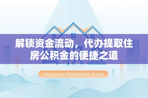 吉安解锁资金流动，代办提取住房公积金的便捷之道