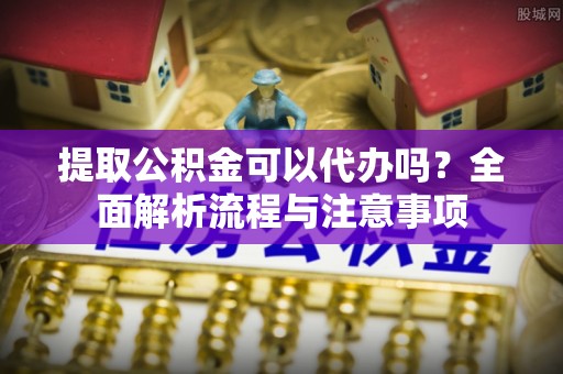 吉安提取公积金可以代办吗？全面解析流程与注意事项