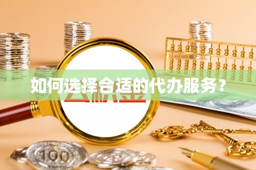 吉安如何选择合适的代办服务？