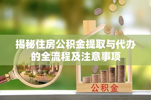 吉安揭秘住房公积金提取与代办的全流程及注意事项