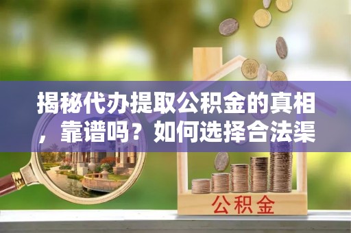 吉安揭秘代办提取公积金的真相，靠谱吗？如何选择合法渠道