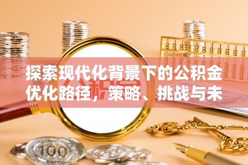 吉安探索现代化背景下的公积金优化路径，策略、挑战与未来展望