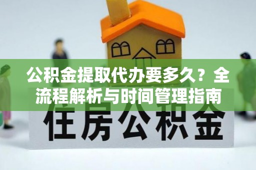 吉安公积金提取代办要多久？全流程解析与时间管理指南