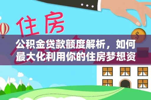 吉安公积金贷款额度解析，如何最大化利用你的住房梦想资金