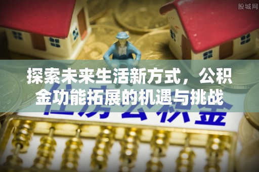 吉安探索未来生活新方式，公积金功能拓展的机遇与挑战