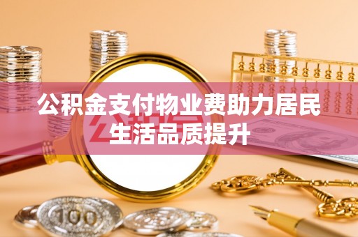 吉安公积金支付物业费助力居民生活品质提升