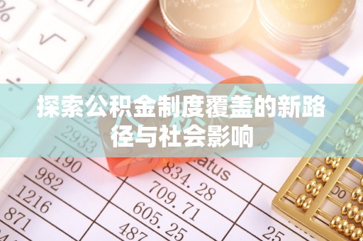 吉安探索公积金制度覆盖的新路径与社会影响
