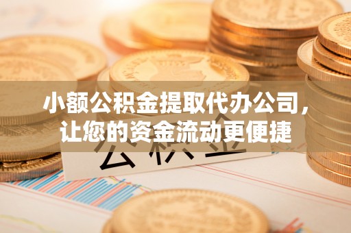 吉安小额公积金提取代办公司，让您的资金流动更便捷