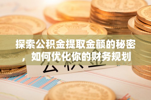 吉安探索公积金提取金额的秘密，如何优化你的财务规划