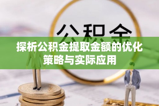 吉安探析公积金提取金额的优化策略与实际应用