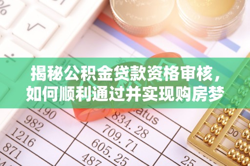吉安揭秘公积金贷款资格审核，如何顺利通过并实现购房梦想