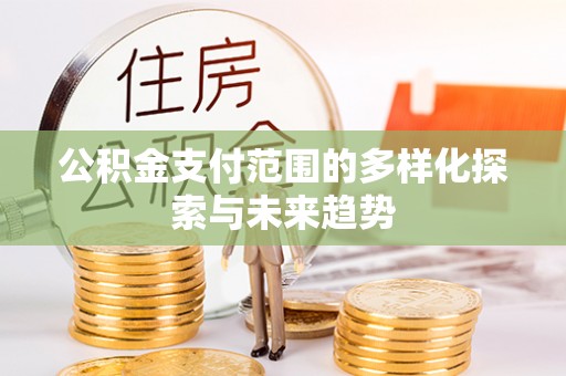 吉安公积金支付范围的多样化探索与未来趋势