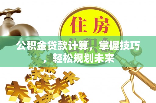 吉安公积金贷款计算，掌握技巧，轻松规划未来