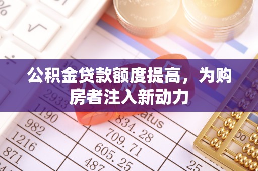 吉安公积金贷款额度提高，为购房者注入新动力